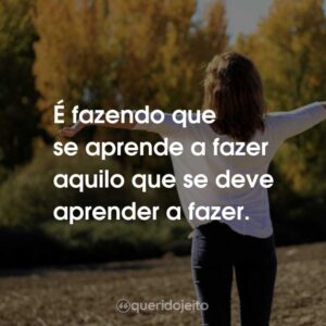 É fazendo que se aprende a fazer aquilo que se deve aprender a fazer.
