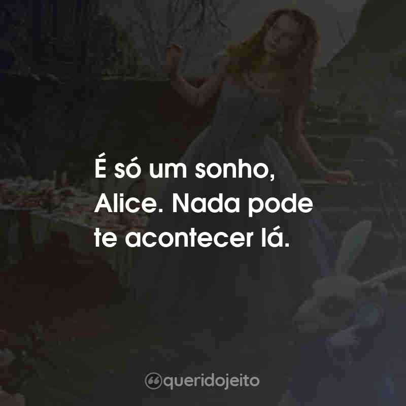 Frases do Filme Alice no País das Maravilhas: É só um sonho, Alice. Nada pode te acontecer lá.
