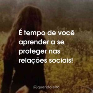 É tempo de você aprender a se proteger nas relações sociais!