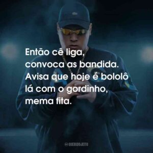 Então cê liga, convoca as bandida. Avisa que hoje é bololô lá com o gordinho, mema fita.