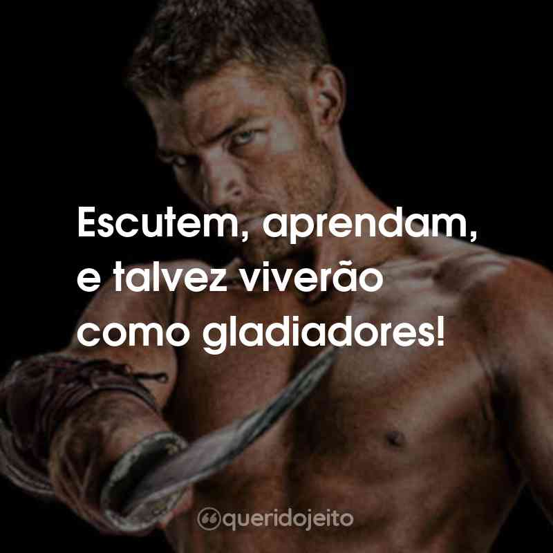 Frases da Série Spartacus: Escutem, aprendam, e talvez viverão como gladiadores!