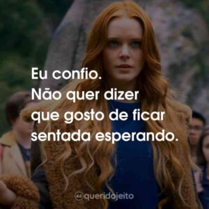 Eu confio. Não quer dizer que gosto de ficar sentada esperando.