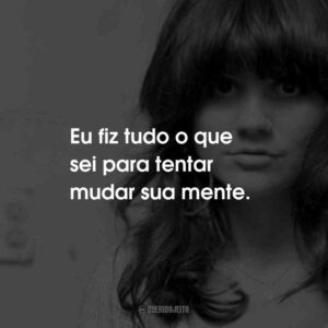 Eu fiz tudo o que sei para tentar mudar sua mente.