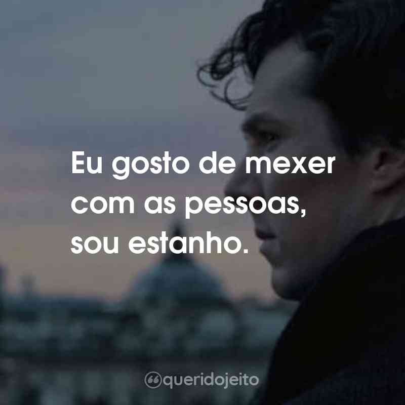 Frases da Série Sherlock: Eu gosto de mexer com as pessoas, sou estanho.