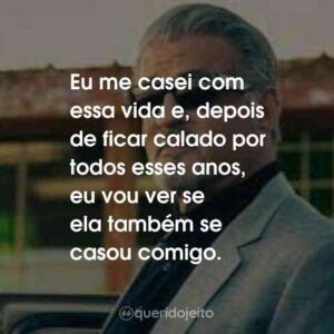 Eu me casei com essa vida e, depois de ficar calado por todos esses anos, eu vou ver se ela também se casou comigo.
