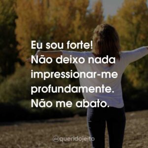 Eu sou forte! Não deixo nada impressionar-me profundamente. Não me abato.