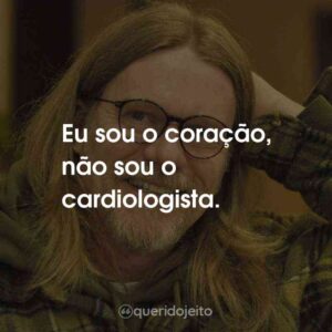 Eu sou o coração, não sou o cardiologista.
