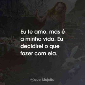 Eu te amo, mas é a minha vida. Eu decidirei o que fazer com ela. Alice no País das Maravilhas