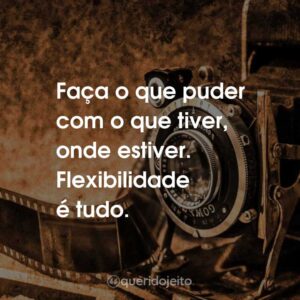 Faça o que puder com o que tiver, onde estiver. Flexibilidade é tudo.