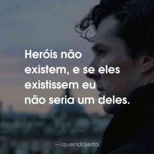 Heróis não existem, e se eles existissem eu não seria um deles.