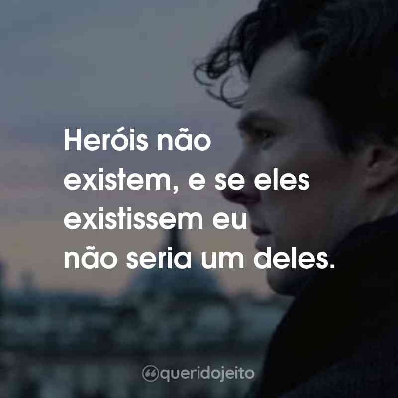 Frases da Série Sherlock: Heróis não existem, e se eles existissem eu não seria um deles.