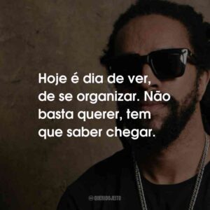Hoje é dia de ver, de se organizar. Não basta querer, tem que saber chegar.