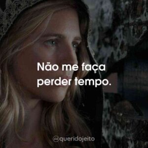 Não me faça perder tempo.