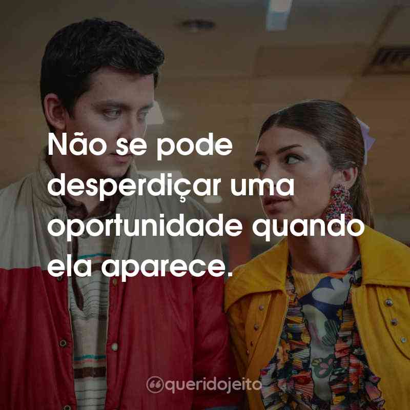 Frases da Série Sex Education: Não se pode desperdiçar uma oportunidade quando ela aparece.