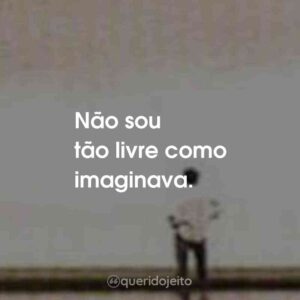 Não sou tão livre como imaginava.