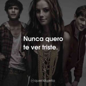 Nunca quero te ver triste.