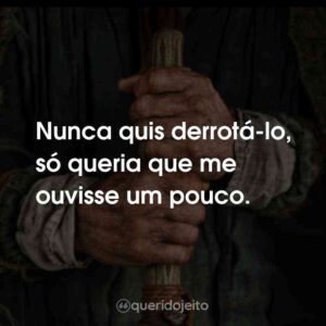 Nunca quis derrotá-lo, só queria que me ouvisse um pouco.