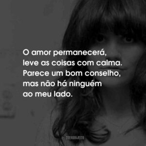 O amor permanecerá, leve as coisas com calma. Parece um bom conselho, mas não há ninguém ao meu lado.