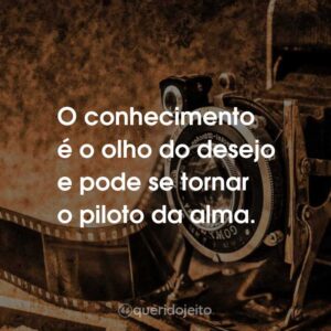 O conhecimento é o olho do desejo e pode se tornar o piloto da alma.