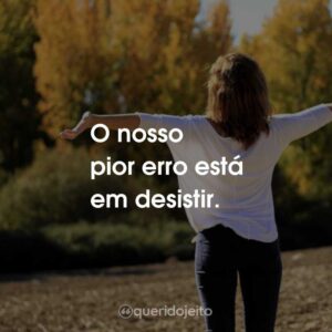 O nosso pior erro está em desistir.
