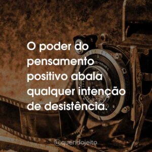 O poder do pensamento positivo abala qualquer intenção de desistência.