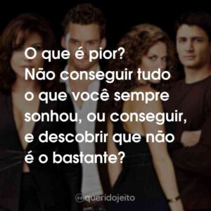O que é pior? Não conseguir tudo o que você sempre sonhou, ou conseguir, e descobrir que não é o bastante?