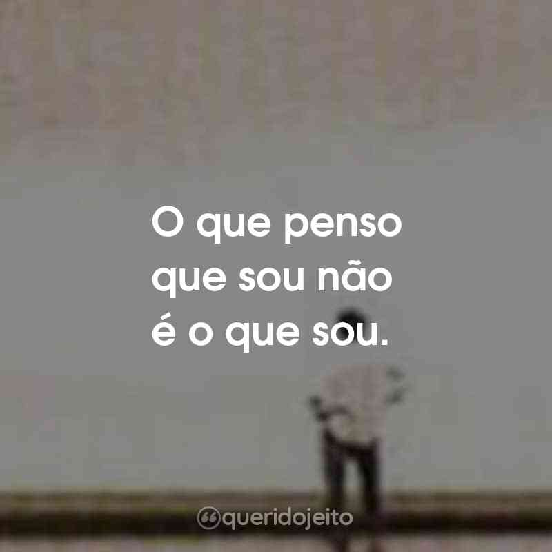 O que penso que sou não é o que sou.