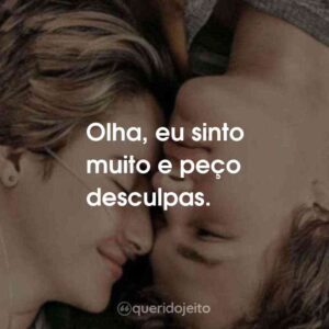 Olha, eu sinto muito e peço desculpas.