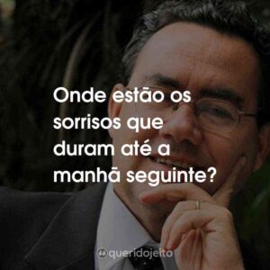 Onde estão os sorrisos que duram até a manhã seguinte?