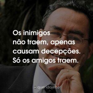 Os inimigos não traem, apenas causam decepções. Só os amigos traem.