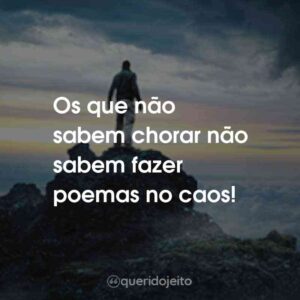 Os que não sabem chorar não sabem fazer poemas no caos!