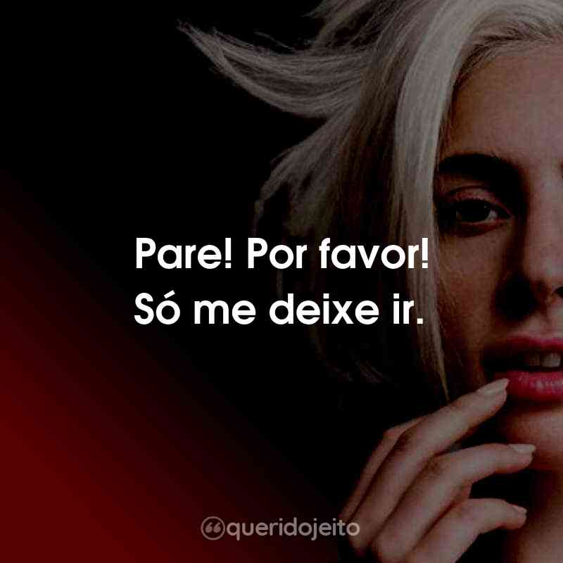 Frases da Lady Gaga: Pare! Por favor! Só me deixe ir.