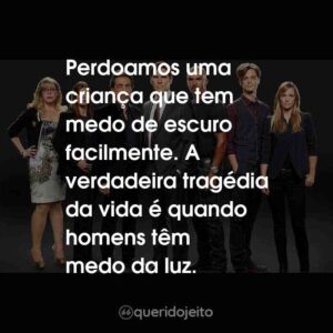 Perdoamos uma criança que tem medo de escuro facilmente. A verdadeira tragédia da vida é quando homens têm medo da luz.