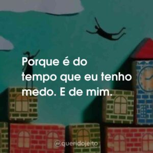 Porque é do tempo que eu tenho medo. E de mim.