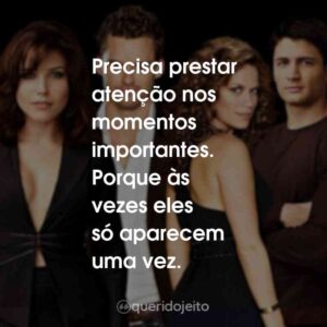 Precisa prestar atenção nos momentos importantes. Porque às vezes eles só aparecem uma vez.