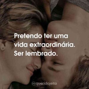 Pretendo ter uma vida extraordinária. Ser lembrado. A Culpa é das Estrelas