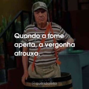 Quando a fome aperta, a vergonha afrouxa.