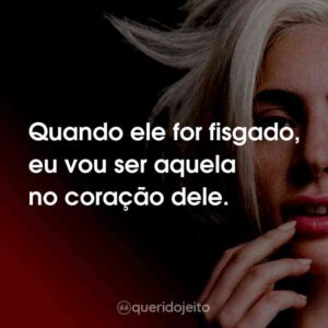 Quando ele for fisgado, eu vou ser aquela no coração dele.