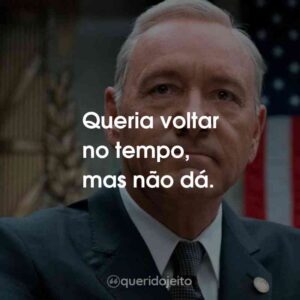 Queria voltar no tempo, mas não dá.