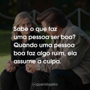 Sabe o que faz uma pessoa ser boa? Quando uma pessoa boa faz algo ruim, ela assume a culpa.