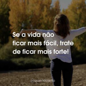 Se a vida não ficar mais fácil, trate de ficar mais forte!