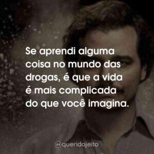 Se aprendi alguma coisa no mundo das drogas, é que a vida é mais complicada do que você imagina.