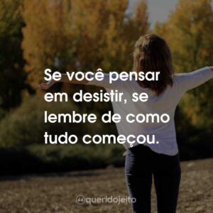 Se você pensar em desistir, se lembre de como tudo começou.