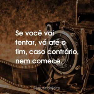 Se você vai tentar, vá até o fim, caso contrário, nem comece.