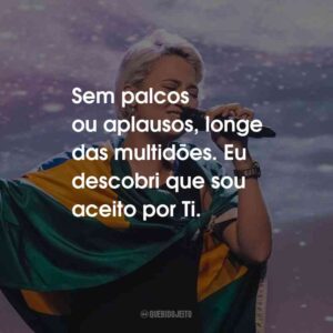 Sem palcos ou aplausos, longe das multidões. Eu descobri que sou aceito por Ti.