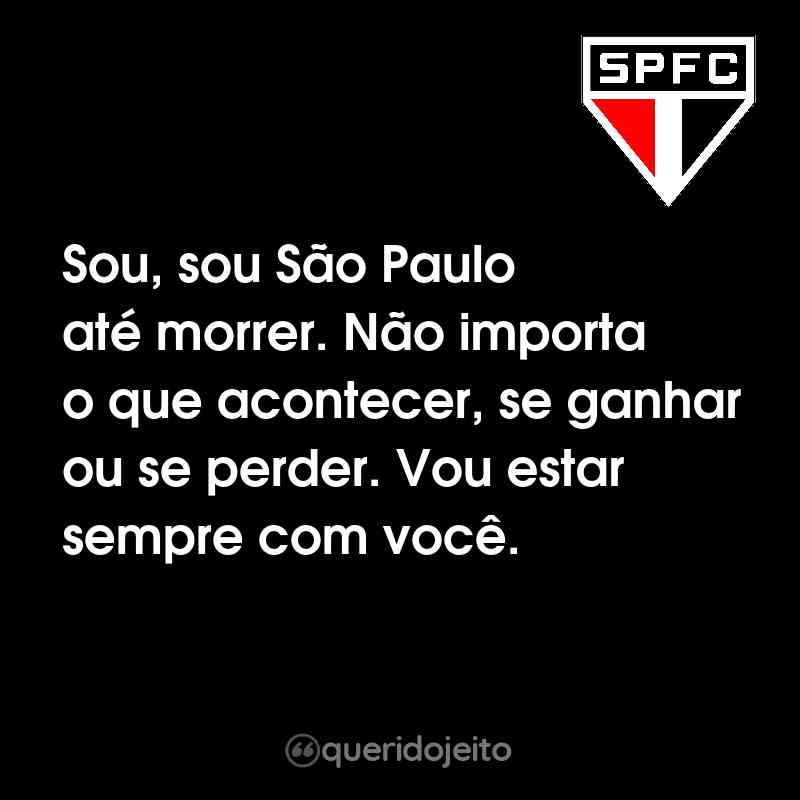 Sou, sou São Paulo até morrer. Não importa o que acontecer, se ganhar ou se perder. Vou estar sempre com você.