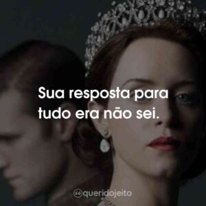 Sua resposta para tudo era não sei.