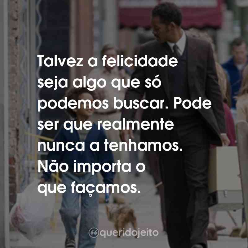 Frases do Filme À Procura da Felicidade: Talvez a felicidade seja algo que só podemos buscar. Pode ser que realmente nunca a tenhamos. Não importa o que façamos.