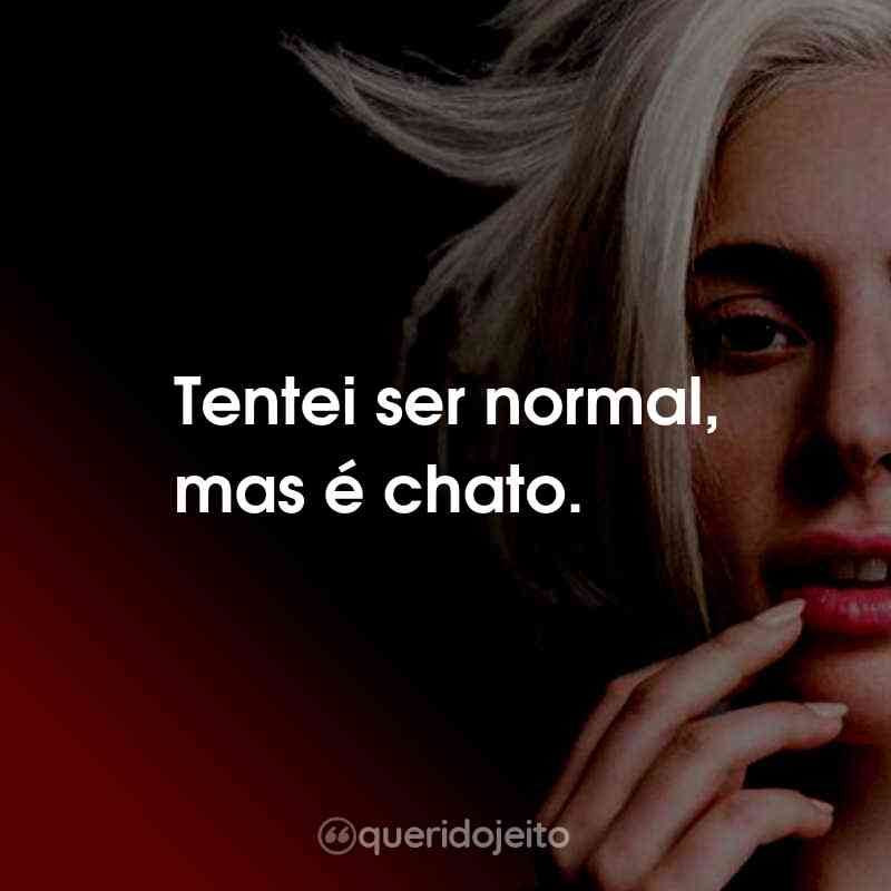 Frases da Lady Gaga: Tentei ser normal, mas é chato.