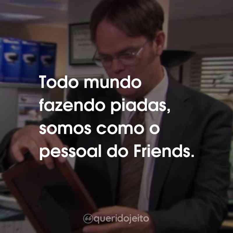 Frases da Série The Office: Todo mundo fazendo piadas, somos como o pessoal do Friends.